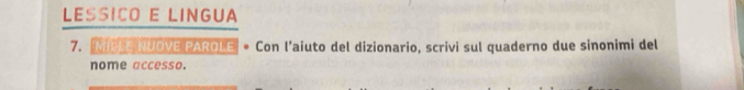 LESSICO E LINGUA 
7. MIOLE NUOVE PAROLE • Con l'aiuto del dizionario, scrivi sul quaderno due sinonimi del 
nome accesso.