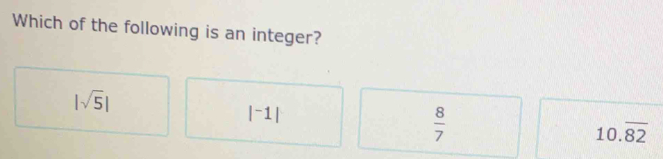 Which of the following is an integer?
|sqrt(5)|
|^-1|
 8/7 
10.overline 82