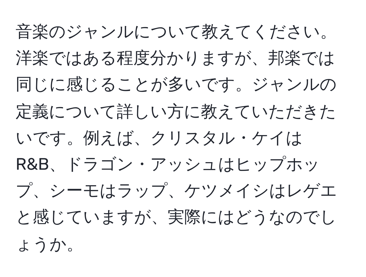 音楽のジャンルについて教えてください。洋楽ではある程度分かりますが、邦楽では同じに感じることが多いです。ジャンルの定義について詳しい方に教えていただきたいです。例えば、クリスタル・ケイはR&B、ドラゴン・アッシュはヒップホップ、シーモはラップ、ケツメイシはレゲエと感じていますが、実際にはどうなのでしょうか。