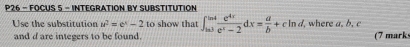 P26 - FOCUS 5 - INTEGRATION BY SUBSTITUTION 
Use the substitution u^2=e^x-2 to show that ∈t _3x^3 e^(4x)/e^x-2 dx= a/b +cln d, where a. b. c
and d are integers to be found. (7 marks