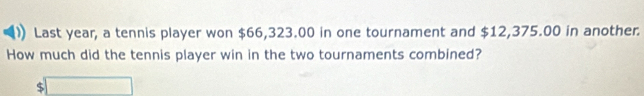 Last year, a tennis player won $66,323.00 in one tournament and $12,375.00 in another. 
How much did the tennis player win in the two tournaments combined?
$□