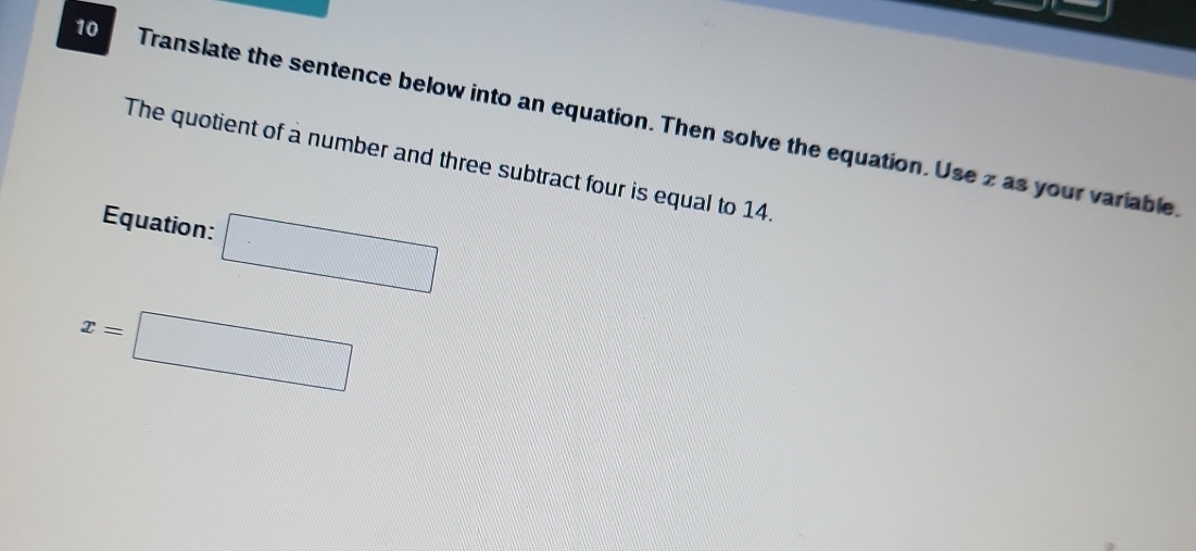 Translate the sentence below into an equation. Then solve the equation. Use z as your variable 
The quotient of a number and three subtract four is equal to 14. 
Equation: □
x=□