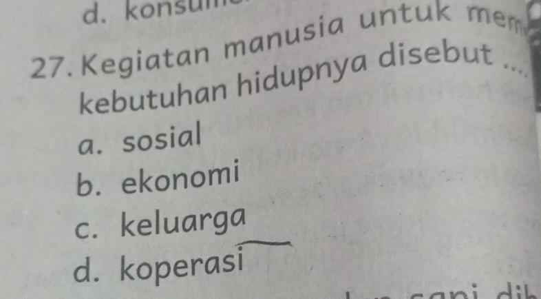 d. konsun
27. Kegiatan manusia untuk mem_
kebutuhan hidupnya disebut
a. sosial
b. ekonomi
c. keluarga
d. koperasi