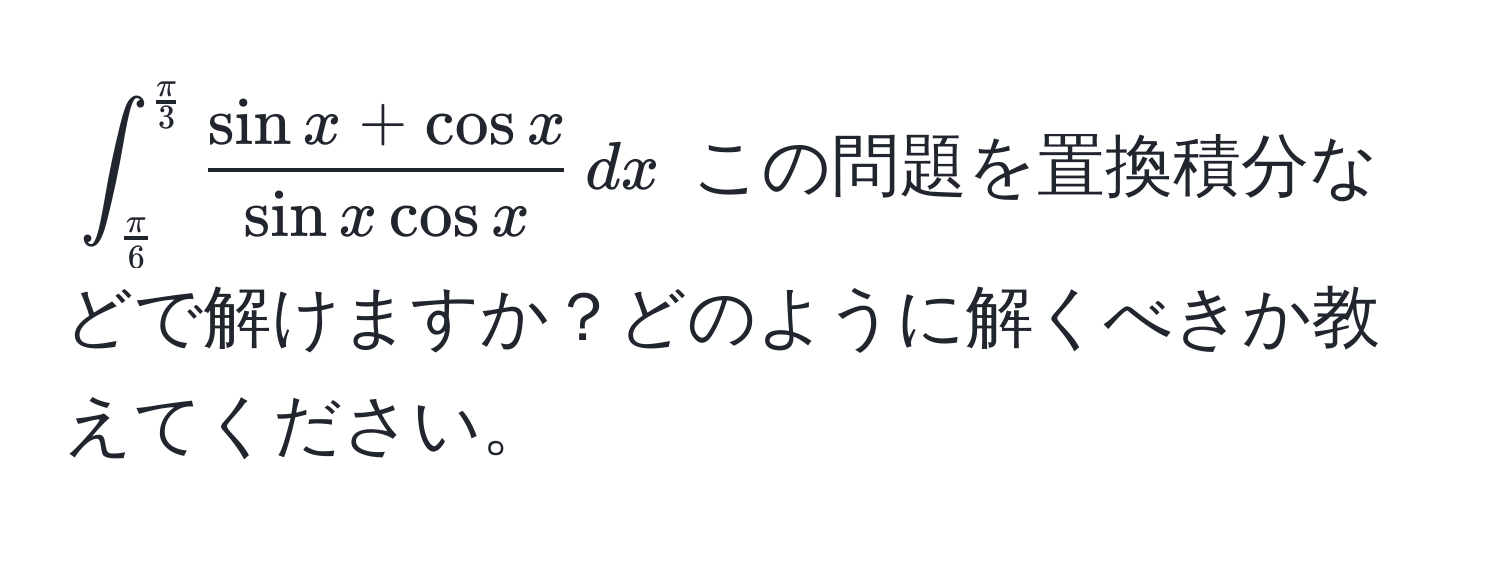 $∈t_ π/6 ^ π/3   (sin x + cos x)/sin x cos x  , dx$ この問題を置換積分などで解けますか？どのように解くべきか教えてください。