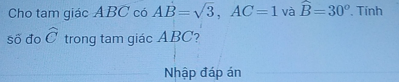 Cho tam giác ABC có AB=sqrt(3), AC=1 và widehat B=30°. Tính 
số đo widehat C trong tam giác ABC? 
Nhập đáp án