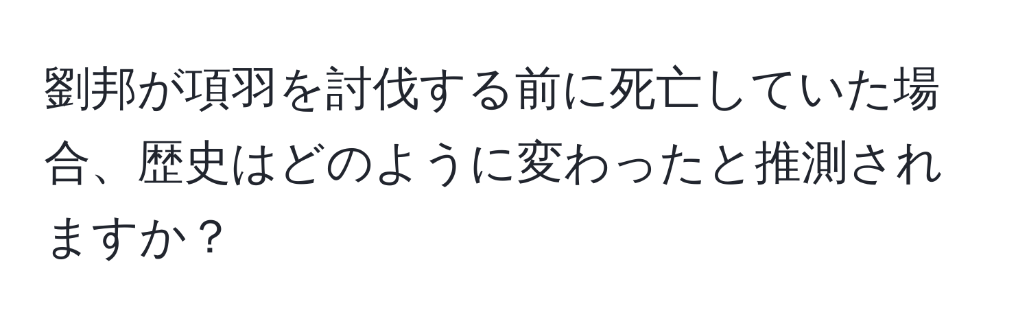 劉邦が項羽を討伐する前に死亡していた場合、歴史はどのように変わったと推測されますか？