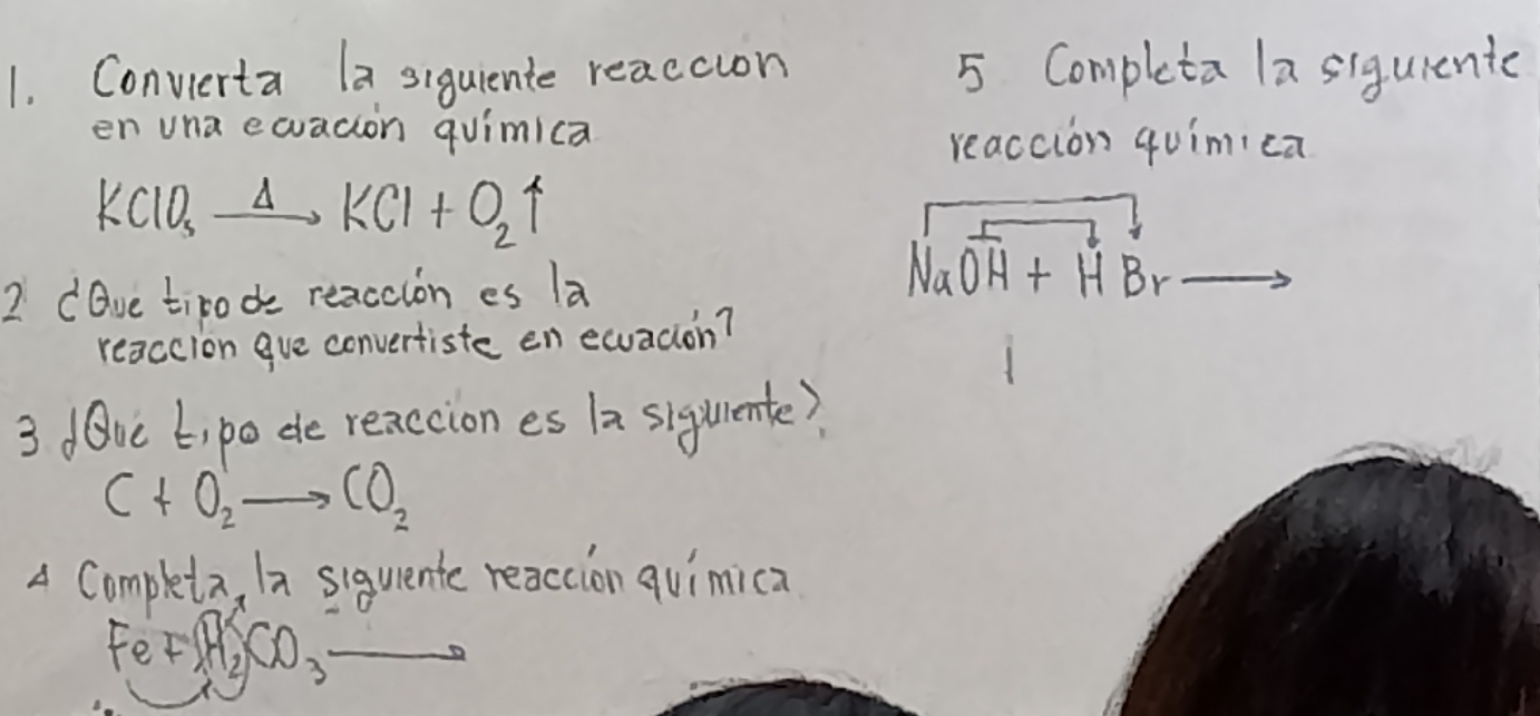 Convierta a siquiente reaccion 5 Completa la siguiente 
en una ewacion quimica 
reaccion quimica
KClO,xrightarrow Delta KCl+O_2uparrow
2 dove tirode reaccion es la
sqrt(n_2)O^-_r
reaccion gve convertiste en equadion? 
3 dOve ti po de reaccion es 1a sigurente)
C+O_2^(1to CO_2)
A Completa, Ia siquente reaccion quimica
Fe+H_2CO_3to