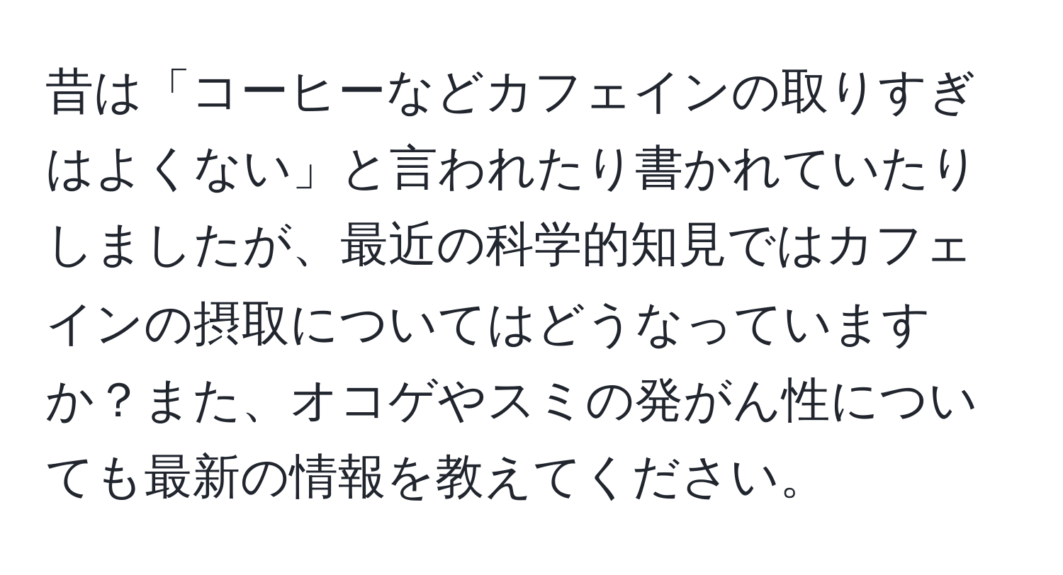 昔は「コーヒーなどカフェインの取りすぎはよくない」と言われたり書かれていたりしましたが、最近の科学的知見ではカフェインの摂取についてはどうなっていますか？また、オコゲやスミの発がん性についても最新の情報を教えてください。