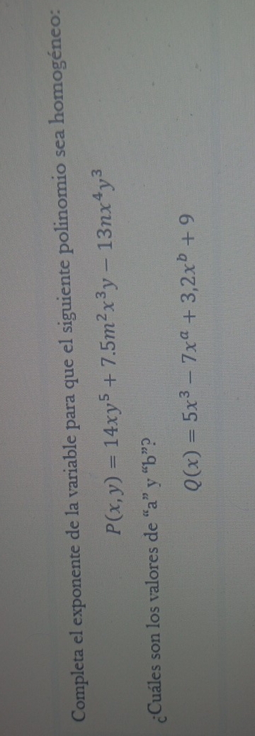 Completa el exponente de la variable para que el siguiente polinomio sea homogéneo:
P(x,y)=14xy^5+7.5m^2x^3y-13nx^4y^3
¿Cuáles son los valores de “ a ” y “ b ”?
Q(x)=5x^3-7x^a+3, 2x^b+9