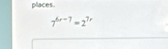 places.
7^(6r-7)=2^(7r)