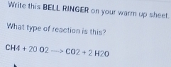 Write this BELL RINGER on your warm up sheet. 
What type of reaction is this?
CH4+20O2to CO2+2H2O