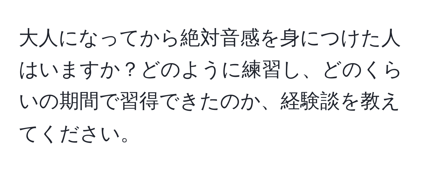 大人になってから絶対音感を身につけた人はいますか？どのように練習し、どのくらいの期間で習得できたのか、経験談を教えてください。