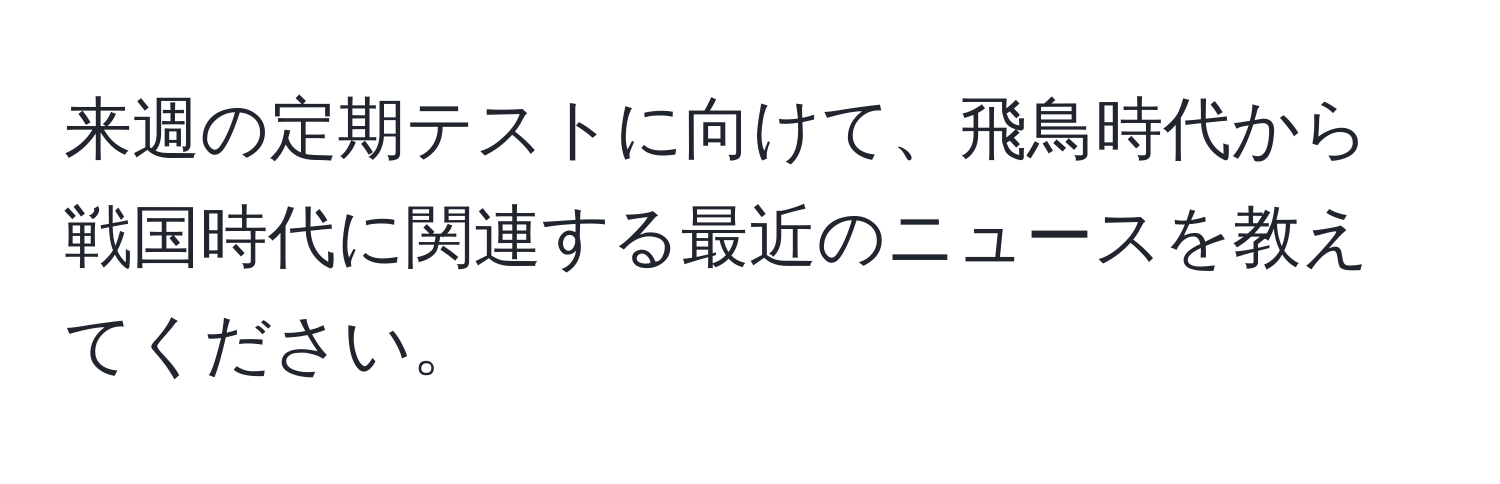 来週の定期テストに向けて、飛鳥時代から戦国時代に関連する最近のニュースを教えてください。