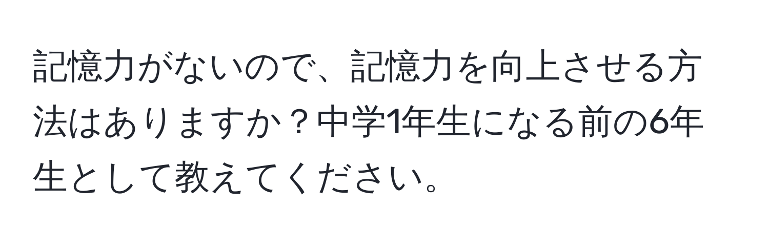 記憶力がないので、記憶力を向上させる方法はありますか？中学1年生になる前の6年生として教えてください。