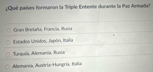 ¿Qué países formaron la Triple Entente durante la Paz Armada?
Gran Bretaña, Francia, Rusia
Estados Unidos, Japón, Italia
Turquía, Alemania, Rusia
Alemania, Austria-Hungría, Italia