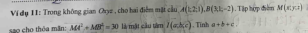 Ví dụ 11: Trong không gian Oxyz , cho hai điểm mặt cầu A(1;2;1), B(3;1;-2). Tập hợp điểm M(x;y;z)
sao cho thỏa mãn: MA^2+MB^2=30 là mặt cầu tâm I(a;b;c). Tính a+b+c