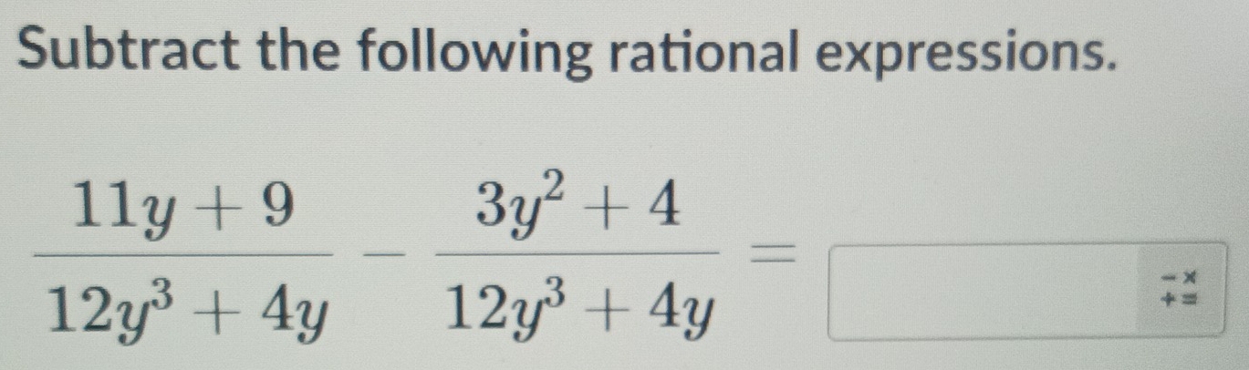 Subtract the following rational expressions.
 (11y+9)/12y^3+4y - (3y^2+4)/12y^3+4y =