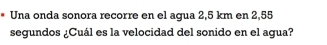 Una onda sonora recorre en el aqua 2,5 km en 2,55
segundos ¿Cuál es la velocidad del sonido en el agua?