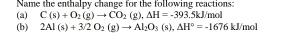 Name the enthalpy change for the following reactions: 
(a) C(s)+O_2(g)to CO_2(g), Delta H=-393.5kJ/ mol
(b) 2Al(s)+3/2O_2(g)to Al_2O_3(s). △ H°=-1676kJ/mol