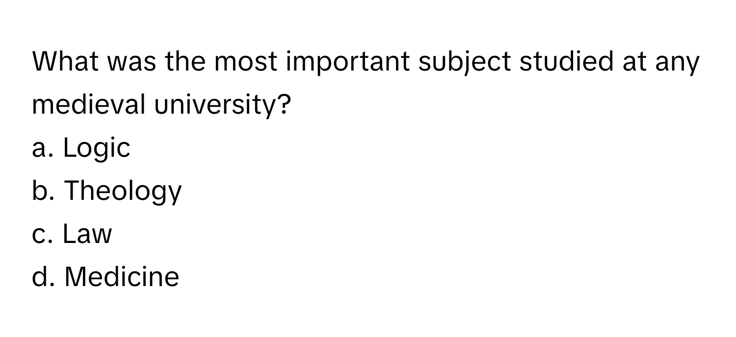 What was the most important subject studied at any medieval university?

a. Logic
b. Theology
c. Law
d. Medicine