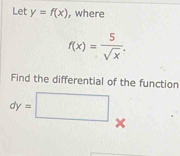 Let y=f(x) , where
f(x)= 5/sqrt(x) . 
Find the differential of the function
dy=□ ×