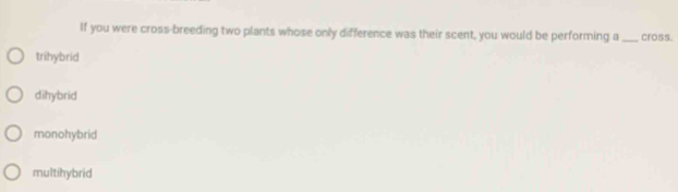 If you were cross-breeding two plants whose only difference was their scent, you would be performing a_ cross.
trihybrid
dihybrid
monohybrid
multihybrid