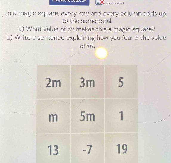 Bookwörk Code: JA not allowed 
In a magic square, every row and every column adds up 
to the same total. 
a) What value of m makes this a magic square? 
b) Write a sentence explaining how you found the value