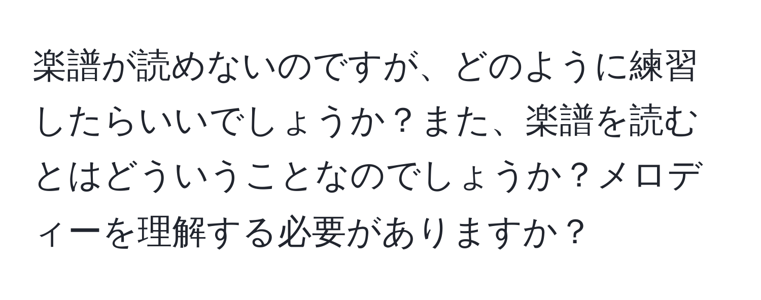 楽譜が読めないのですが、どのように練習したらいいでしょうか？また、楽譜を読むとはどういうことなのでしょうか？メロディーを理解する必要がありますか？