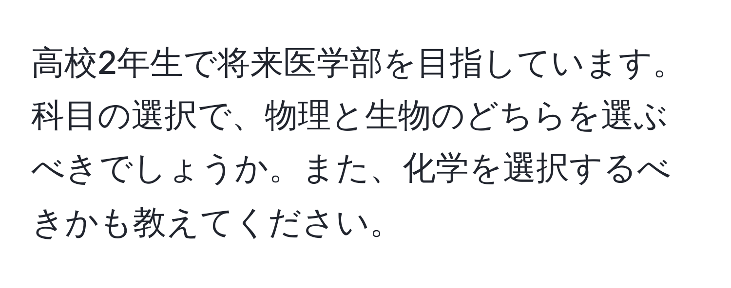 高校2年生で将来医学部を目指しています。科目の選択で、物理と生物のどちらを選ぶべきでしょうか。また、化学を選択するべきかも教えてください。