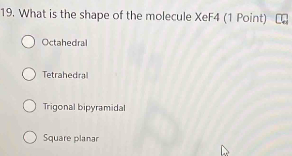 What is the shape of the molecule XeF4 (1 Point)
Octahedral
Tetrahedral
Trigonal bipyramidal
Square planar