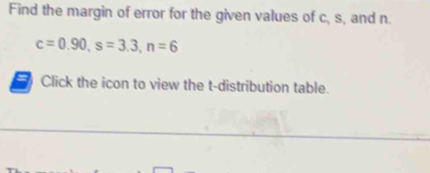 Find the margin of error for the given values of c, s, and n.
c=0.90, s=3.3, n=6
= Click the icon to view the t-distribution table.