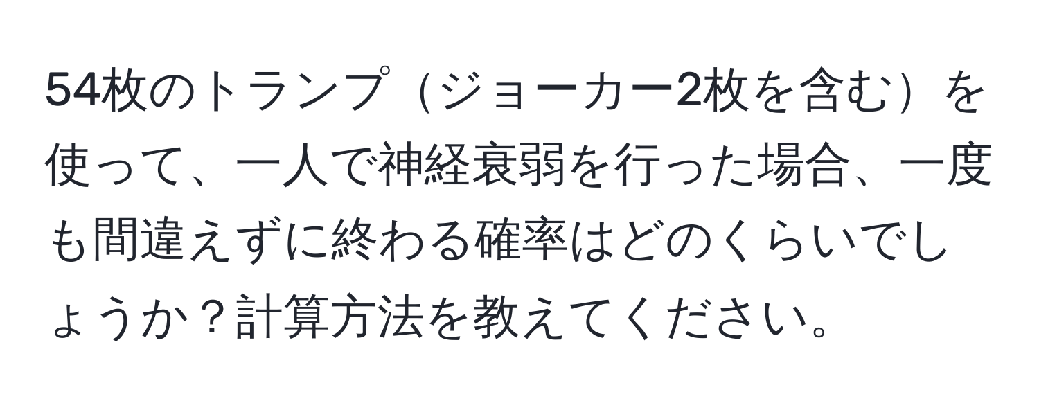 54枚のトランプジョーカー2枚を含むを使って、一人で神経衰弱を行った場合、一度も間違えずに終わる確率はどのくらいでしょうか？計算方法を教えてください。