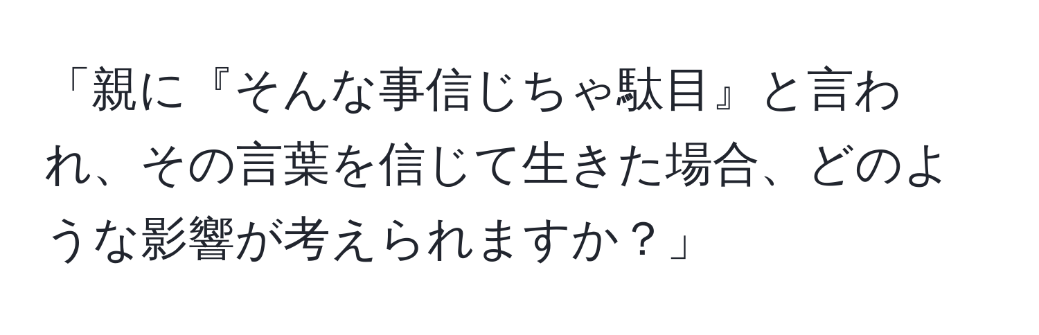 「親に『そんな事信じちゃ駄目』と言われ、その言葉を信じて生きた場合、どのような影響が考えられますか？」