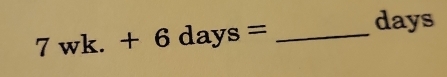 days
7wk.+6days= _