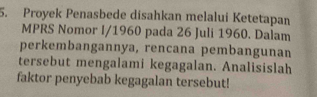 Proyek Penasbede disahkan melalui Ketetapan 
MPRS Nomor I/ 1960 pada 26 Juli 1960. Dalam 
perkembangannya, rencana pembangunan 
tersebut mengalami kegagalan. Analisislah 
faktor penyebab kegagalan tersebut!