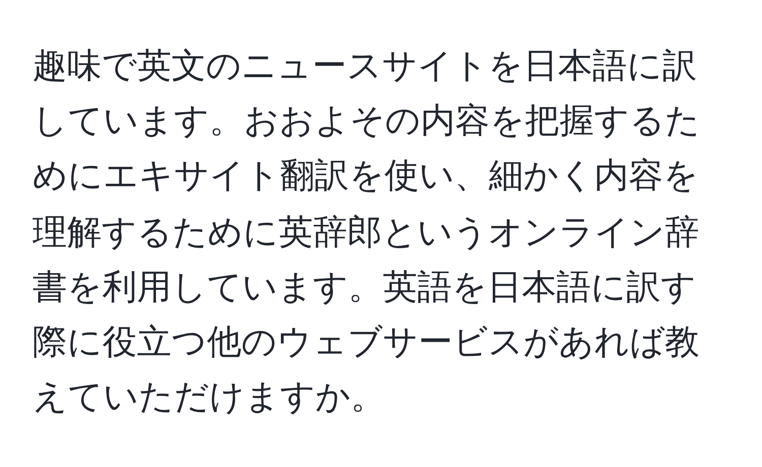 趣味で英文のニュースサイトを日本語に訳しています。おおよその内容を把握するためにエキサイト翻訳を使い、細かく内容を理解するために英辞郎というオンライン辞書を利用しています。英語を日本語に訳す際に役立つ他のウェブサービスがあれば教えていただけますか。