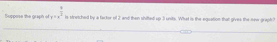 Suppose the graph of y=x^(frac 9)2 is stretched by a factor of 2 and then shifted up 3 units. What is the equation that gives the new graph?