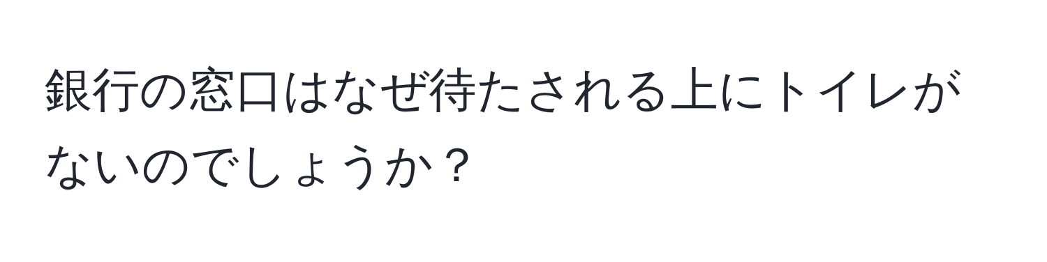 銀行の窓口はなぜ待たされる上にトイレがないのでしょうか？