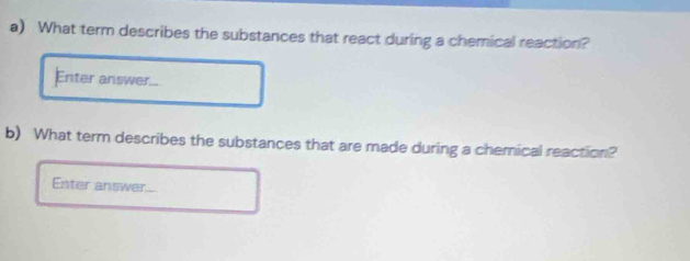 What term describes the substances that react during a chemical reaction? 
Enter answer. 
b) What term describes the substances that are made during a chemical reaction? 
Ester answer....