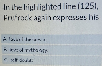 In the highlighted line (125),
Prufrock again expresses his
A. love of the ocean.
B. love of mythology.
C. self-doubt.