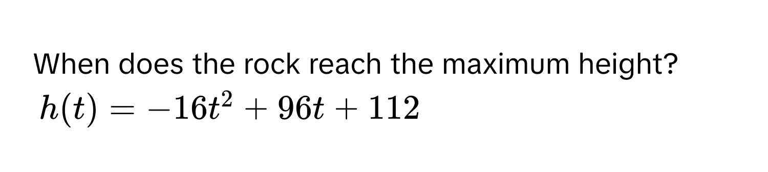 When does the rock reach the maximum height?  
$h(t) = -16t^2 + 96t + 112$