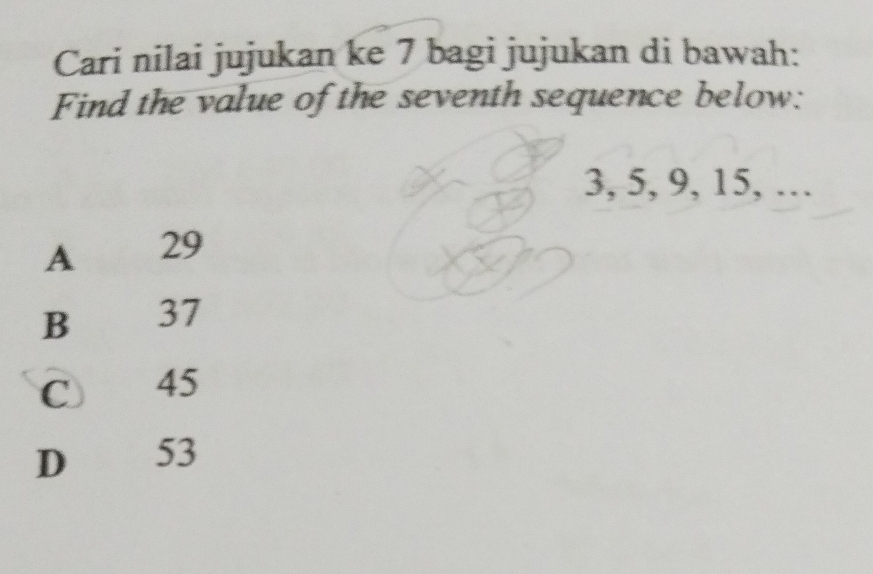 Cari nilai jujukan ke 7 bagi jujukan di bawah:
Find the value of the seventh sequence below:
3, 5, 9, 15, …
A 29
B 37
C 45
D 53