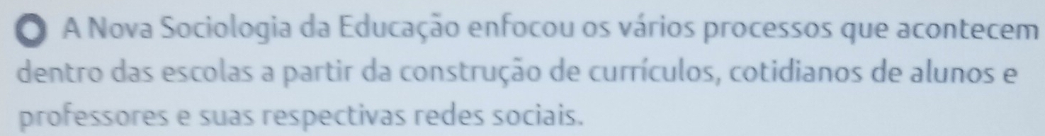 A Nova Sociologia da Educação enfocou os vários processos que acontecem 
dentro das escolas a partir da construção de currículos, cotidianos de alunos e 
professores e suas respectivas redes sociais.