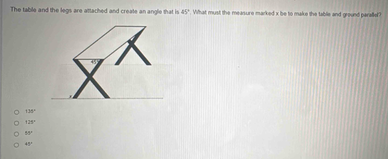 The table and the legs are attached and create an angle that is 45°. What must the measure marked x be to make the table and ground parallel?
135°
125°
55°
45°