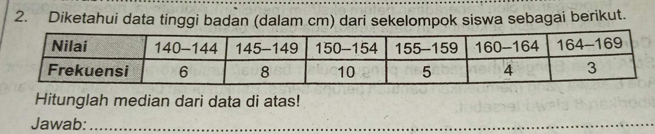 Diketahui data tinggi badan (dalam cm) dari sekelompok siswa sebagai berikut. 
Hitunglah median dari data di atas! 
Jawab:_