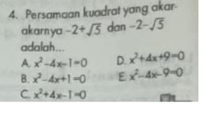 Persamaan kuadrat yang akar
akarnya -2+sqrt(5) dan -2-sqrt(5)
adalah...
A. x^2-4x-1=0 D. x^2+4x+9=0
B. x^2-4x+1=0 E. x^2-4x-9=0
C. x^2+4x-1=0