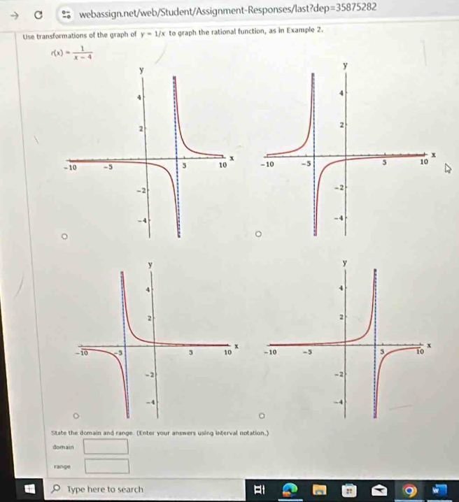 =35875282 
Use transformations of the graph of y=1/x to graph the rational function, as in Example 2.
r(x)= 1/x-4 

State the domain and range. (Enter your answers using interval notation.) 
domain □ 
range □ 
Type here to search