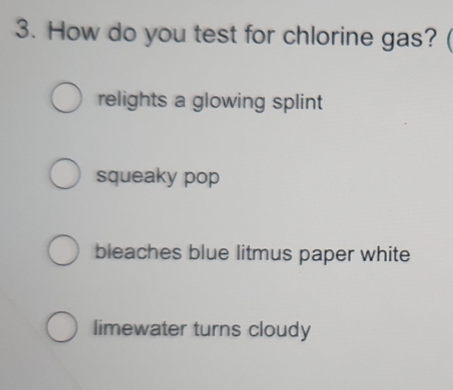 How do you test for chlorine gas? (
relights a glowing splint
squeaky pop
bleaches blue litmus paper white
limewater turns cloudy