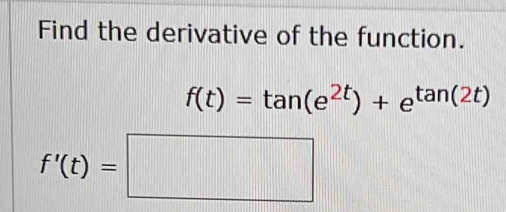 Find the derivative of the function.
f(t)=tan (e^(2t))+e^(tan (2t))
f'(t)=□