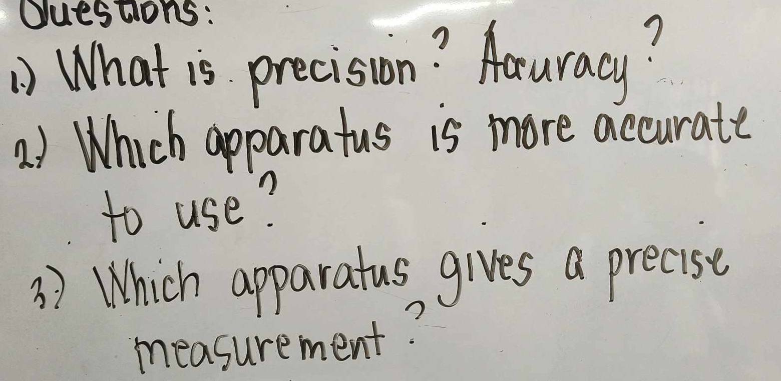 ) What is precision? Aauracy? 
1) Which apparatus is more accurate 
to use? 
3) Which apparatus gives a precise 
measurement?